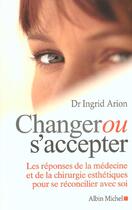 Couverture du livre « Changer Ou S'Accepter ; Les Reponses De La Medecine Et De La Chirigie Esthetique Pour Se Reconcilier Avec Soi » de Ingrid Arion aux éditions Albin Michel