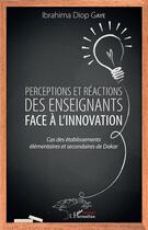 Couverture du livre « Perceptions et réactions des enseignants face à l'innovation ; cas des établissements élémentaires et secondaires de Dakar » de Gaye Ibrahima Diop aux éditions L'harmattan
