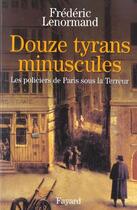 Couverture du livre « Douze tyrans minuscules ; les policiers de Paris sous la Terreur » de Frederic Lenormand aux éditions Fayard