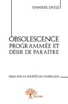 Couverture du livre « Obsolescence programmée et désir de paraître ; essai sur la société du gaspillage » de Jennifer Datez aux éditions Edilivre