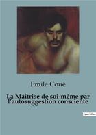 Couverture du livre « La Maîtrise de soi-même par l'autosuggestion consciente » de Emile Coue aux éditions Shs Editions