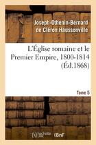 Couverture du livre « L'eglise romaine et le premier empire, 1800-1814. t. 5 - : avec notes, correspondances diplomatiques » de Haussonville J-O-B. aux éditions Hachette Bnf