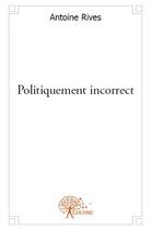 Couverture du livre « Politiquement incorrect » de Antoine Rives aux éditions Edilivre