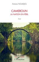 Couverture du livre « Cameroun la nation en péril » de Antoine Nguidjol aux éditions L'harmattan