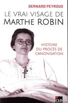 Couverture du livre « Le vrai visage de Marthe Robin ; histoire du procès de canosisation » de Bernard Peyrous aux éditions Cld