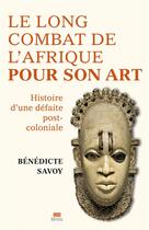 Couverture du livre « La longue bataille de l'Afrique pour son art : histoire d'une défaite post-coloniale » de Benedicte Savoy aux éditions Seuil