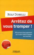 Couverture du livre « Arrêtez de vous tromper ! 52 erreurs de jugement qu'il vaut mieux laisser aux autres... » de Rolf Dobelli aux éditions Eyrolles