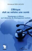 Couverture du livre « L'Afrique doit se refaire une santé ; témoignage et réflexion sur 4 décennies de développement sanitaire » de Emmanuel Eben-Moussi aux éditions L'harmattan