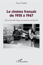 Couverture du livre « Le cinéma francais de 1958 à 1967 ; de la Nouvelle Vague aux prémices de Mai 1968 » de Francis Goubel aux éditions L'harmattan