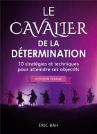 Couverture du livre « Le cavalier de la determination (version femme) - 10 strategies et techniques pour atteindre ses obj » de Bah Eric aux éditions Koan Editions