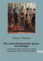 Couverture du livre « Du consentement des époux au mariage : d'après le droit romain, le droit canonique, l'ancien droit français » de Ernest Glasson aux éditions Shs Editions