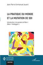 Couverture du livre « La pratique du monde et la mutation de soi : introduction à la pensée de Marx I (Marx / Heidegger i) » de Jean-Pierre Emmanuel Jouard aux éditions L'harmattan