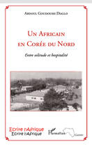 Couverture du livre « Un africain en Corée du Nord ; entre solitude et hospitalité » de Abdoul Goudoussi Diallo aux éditions Editions L'harmattan