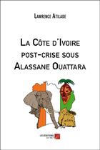 Couverture du livre « La Côte d'Ivoire post-crise sous Alassane Ouattara » de Lawrence Atilade aux éditions Editions Du Net