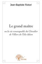 Couverture du livre « Le grand maître ; ou la vie remarquable du Chevalier de Villiers de l'Isle-Adam » de Jean-Baptiste Ristori aux éditions Edilivre