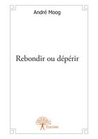 Couverture du livre « Rebondir ou dépérir » de Moog Andre aux éditions Editions Edilivre