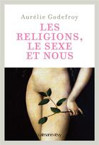 Couverture du livre « Les religions, le sexe et nous » de Aurélie Godefroy aux éditions Calmann-levy