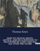 Couverture du livre « How to travel hints, advice, and suggestions to travelers by land and sea all over the globe » de Knox Thomas aux éditions Culturea