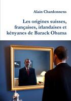 Couverture du livre « Les origines suisses, françaises, irlandaises et kényanes de Barack Obama. : De l utilisation de la genealogie en politique » de Alain Chardonnens aux éditions Lulu