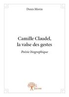 Couverture du livre « Camille Claudel, la valse des gestes ; poésie biographique » de Denis Morin aux éditions Edilivre