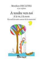 Couverture du livre « À tendre vers toi : à la vie à la mort » de Benedicte Decleyre aux éditions Chloe Des Lys