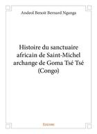 Couverture du livre « Histoire du sanctuaire africain de Saint-Michel archange de Goma Tsé Tsé (Congo) » de Benoit Bernard Ngang aux éditions Edilivre