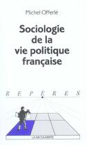 Couverture du livre « Sociologie de la vie politique francaise » de Michel Offerle aux éditions La Decouverte