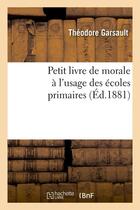 Couverture du livre « Petit livre de morale a l'usage des ecoles primaires, (ed.1881) » de Garsault Theodore aux éditions Hachette Bnf