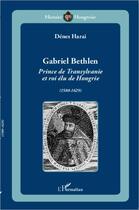 Couverture du livre « Gabriel Bethlen ; prince de Transylvanie et roi élu de Hongrie (1580 1629) » de Denes Harai aux éditions Editions L'harmattan