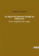 Couverture du livre « Le règne de Saturne changé en siècle d'or : ou le magistère des sages » de Huginus A Barma aux éditions Culturea