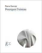 Couverture du livre « Pourquoi l'oiseau : anthologie d'articles et de poèmes » de Pierre Garnier aux éditions L'herbe Qui Tremble