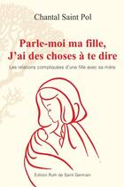 Couverture du livre « Parle-moi ma fille, j'ai des choses a te dire » de Chantal Saint Pol aux éditions Ruth De Saint Germain