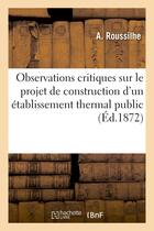 Couverture du livre « Observations critiques sur le projet de construction d'un établissement thermal public : à Chaudesaigues, au lieu dit la Luzerne » de A Roussilhe aux éditions Hachette Bnf