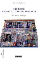 Couverture du livre « Art brut, architectures marginales ; un art du bricolage » de Marielle Magliozzi aux éditions L'ecarlate