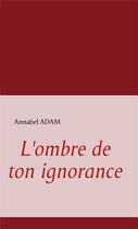 Couverture du livre « L'ombre de ton ignorance » de Annabel Adam aux éditions Books On Demand