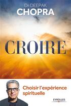 Couverture du livre « Croire ; choisir l'expérience spirituelle » de Deepak Chopra aux éditions Eyrolles