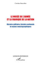 Couverture du livre « Le musée de l'armée et la fabrique de la nation ; histoire militaire, histoire nationale et enjeux muséographiques » de Caroline Barcellini aux éditions Editions L'harmattan