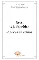 Couverture du livre « Jésus, le juif chrétien ; l'amour est une révolution » de Colin Jean aux éditions Edilivre