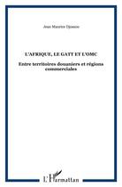 Couverture du livre « L'AFRIQUE, LE GATT ET L'OMC : Entre territoires douaniers et régions commerciales » de Jean Maurice Djossou aux éditions L'harmattan