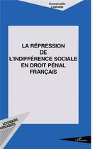 Couverture du livre « LA RÉPRESSION DE L'INDIFFÉRENCE SOCIALE EN DROIT PÉNAL FRANÇAIS » de Emmanuelle Lemoine aux éditions L'harmattan