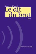 Couverture du livre « Le dit du brut » de Francis Berezne aux éditions Chambre D'echos