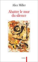 Couverture du livre « Abattre le mur du silence - pour rejoindre l'enfant qui attend » de Alice Miller aux éditions Aubier