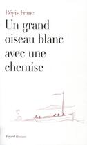 Couverture du livre « Un grand oiseau blanc avec une chemise » de Regis Franc aux éditions Fayard