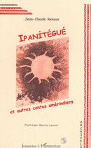 Couverture du livre « IPANITÉGUÉ ET AUTRES CONTES AMÉRINDIENS » de Jean-Claude Renoux aux éditions Editions L'harmattan