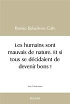 Couverture du livre « Les humains sont mauvais de nature. et si tous se decidaient de devenir bons ! » de Cishi Romeo Bakonkwa aux éditions Edilivre