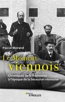 Couverture du livre « Le moment viennois : chroniques de la modernité à l'époque de la Sécession viennoise » de Pascal Morand aux éditions Eyrolles