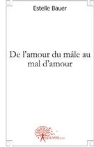 Couverture du livre « De l'amour du mâle au mal d'amour » de Estelle Bauer aux éditions Edilivre