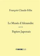 Couverture du livre « Le Musée d'Alexandre ; Papiers japonais » de François Claude-Félix aux éditions Bookelis