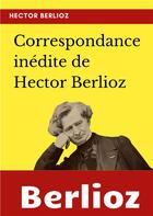 Couverture du livre « Correspondance inédite de Hector Berlioz » de Hector Berlioz aux éditions Books On Demand