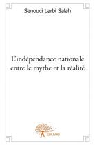 Couverture du livre « L'indépendance nationale, entre le mythe et la réalité » de Senouci Larbi Salah aux éditions Edilivre